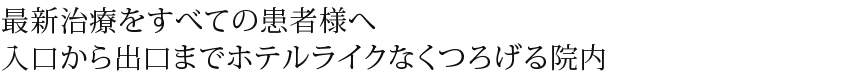 最新治療をすべての患者様へ入口から出口までホテルライクなくつろげる院内